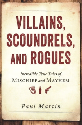 Villains, Scoundrels, and Rogues: Incredible True Tales of Mischief and Mayhem by Martin, Paul