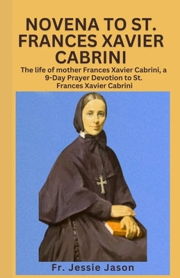 Novena to St. Frances Xavier Cabrininovena to St. Frances Xavier Cabrini: The life of mother Frances Xavier Cabrini, a 9 Day Prayer Devotion to St. Fr by Jason, Jessie