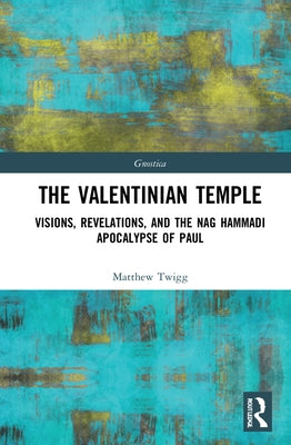 The Valentinian Temple: Visions, Revelations, and the Nag Hammadi Apocalypse of Paul by Twigg, Matthew