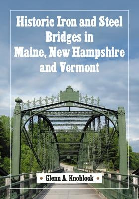 Historic Iron and Steel Bridges in Maine, New Hampshire and Vermont by Knoblock, Glenn A.