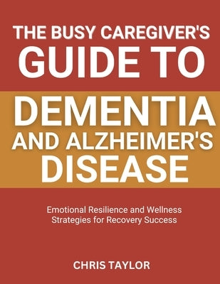 The Busy Caregiver's Guide to Dementia and Alzheimer's Disease: Time-Saving Tips for Comfort, Care, and Memory Support by Taylor, Chris