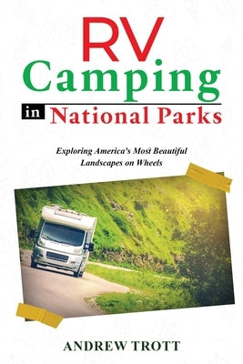RV Camping in National Parks: Exploring America's Most Beautiful Landscapes on Wheels by Trott, Andrew