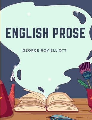 English Prose: A Series of Related Essays for the Discussion and Practice of the Art of Writing by George Roy Elliott