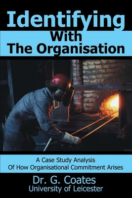 Identifying With The Organisation: A Case Study Analysis Of How Organisational Commitment Arises. by Coates, G.