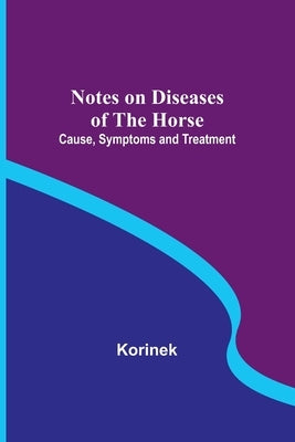 Notes on Diseases of the Horse: Cause, Symptoms and Treatment by Korinek