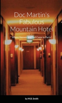 Doc Martin's Fabulous Mountain Hotel: Where Heaven and Hell Come to Party! by Smith, M. B.
