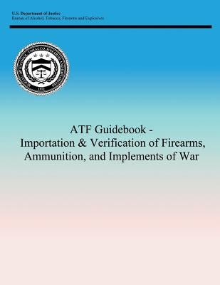 ATF Guidebook - Importation & Verification of Firearms, Ammunition, and Implements of War by Bureau of Alcohol, Tobacco Firearms and