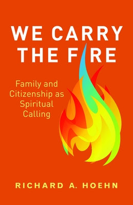 We Carry the Fire: Family and Citizenship as Spiritual Calling by Hoehn, Richard A.
