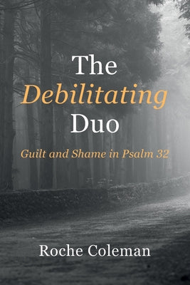 The Debilitating Duo: Guilt and Shame in Psalm 32 by Coleman, Roche