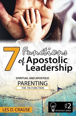 7 Functions of Apostolic Leadership Volume 2: Spiritual and Apostolic Parenting - The 7th Function by Crause, Les D.