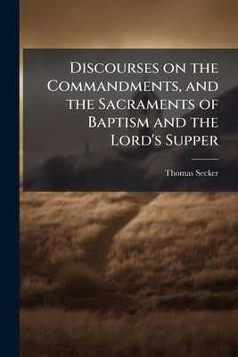 Discourses on the Commandments, and the Sacraments of Baptism and the Lord's Supper: From the Lectures on the Catechism by Archbishop Secker, With a M by Secker, Thomas