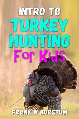Intro to Turkey Hunting for Kids by Koretum, Frank W.