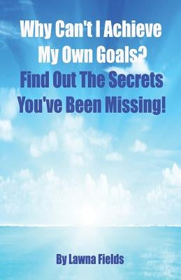 Why Can't I Achieve My Own Goals?: Find Out the Secrets You've Been Missing! by Fields, Lawna