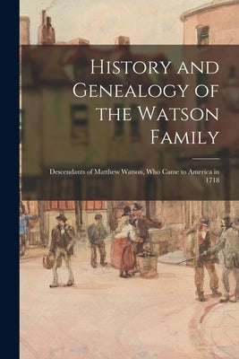 History and Genealogy of the Watson Family: Descendants of Matthew Watson, Who Came to America in 1718 by Anonymous