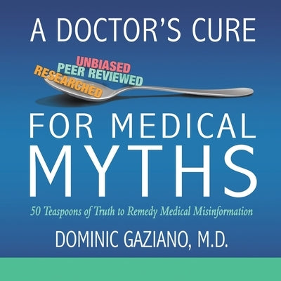 A Doctor's Cure for Medical Myths: 50 Teaspoons of Truth to Remedy Medical Misinformation by Gaziano, Dominic