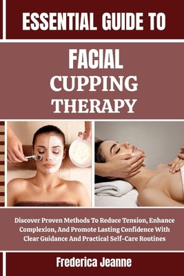 Essential Guide to Facial Cupping Therapy: Discover Proven Methods To Reduce Tension, Enhance Complexion, And Promote Lasting Confidence With Clear Gu by Jeanne, Frederica