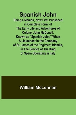 Spanish John; Being a Memoir, Now First Published in Complete Form, of the Early Life and Adventures of Colonel John McDonell, Known as "Spanish John, by McLennan, William