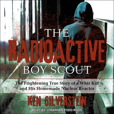 The Radioactive Boy Scout: The Frightening True Story of a Whiz Kid and His Homemade Nuclear Reactor by Ross, Jonathan Todd