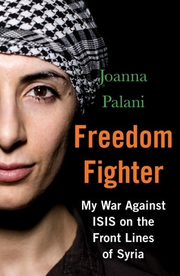 Freedom Fighter: My War Against Isis on the Frontlines of Syria by Palani, Joanna