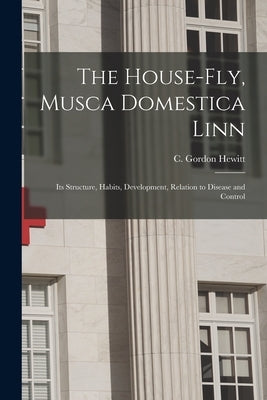 The House-fly, Musca Domestica Linn [microform]: Its Structure, Habits, Development, Relation to Disease and Control by Hewitt, C. Gordon (Charles Gordon) 1.