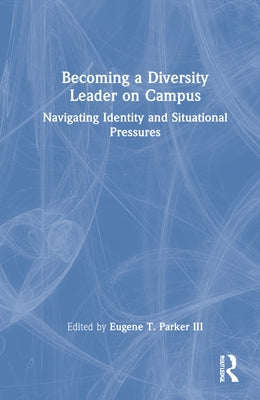 Becoming a Diversity Leader on Campus: Navigating Identity and Situational Pressures by Parker, Eugene T., III
