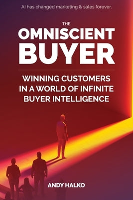 The Omniscient Buyer: Winning Customers In A World Of Infinite Buyer Intelligence by Halko, Andy