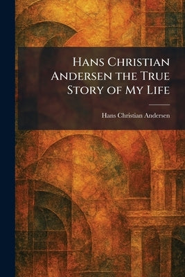 Hans Christian Andersen the True Story of My Life by Andersen, Hans Christian