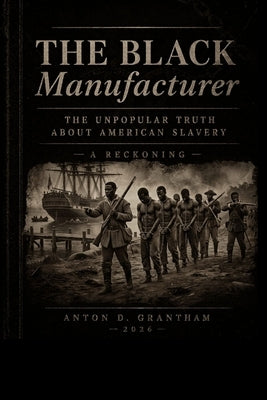 The Black Manufacturer: The Unpopular Truth about American Slavery by Grantham, Anton
