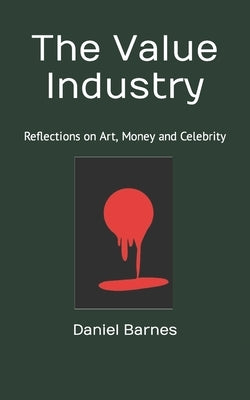 The Value Industry: Reflections on Art, Money and Celebrity by Barnes, Daniel