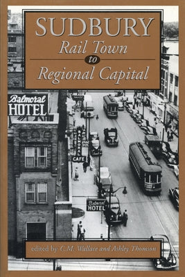 Sudbury: Rail Town to Regional Capital by Wallace, C. M.