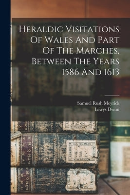 Heraldic Visitations Of Wales And Part Of The Marches, Between The Years 1586 And 1613 by Dwnn, Lewys