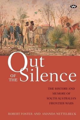 Out of the Silence: The history and memory of South Australia's frontier wars by Foster, Robert