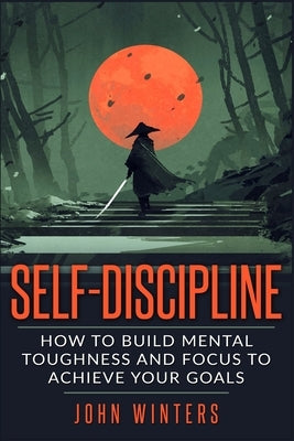Self-Discipline: How To Build Mental Toughness And Focus To Achieve Your Goals by Winters, John