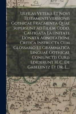 Ulfilas Veteris Et Novi Testamenti Versionis Gothicae Fragmenta Quae Supersunt Ad Fidem Codd. Castigata Latinitate Donata Adnotatione Critica Instruct by Anonymous