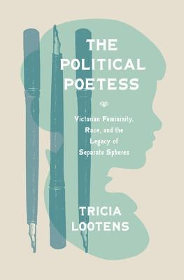 The Political Poetess: Victorian Femininity, Race, and the Legacy of Separate Spheres by Lootens, Tricia
