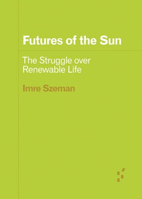 Futures of the Sun: The Struggle Over Renewable Life by Szeman, Imre