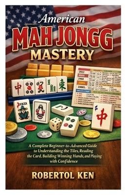 American Mah Jongg Mastery: A Complete Beginner-to-Advanced Guide to Understanding the Tiles, Reading the Card, Building Winning Hands, and Playing wi by Ken, Robertol