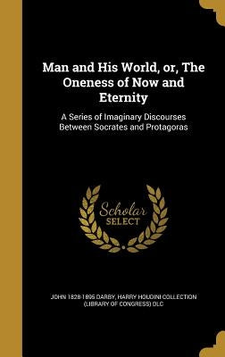 Man and His World, or, The Oneness of Now and Eternity: A Series of Imaginary Discourses Between Socrates and Protagoras by Darby, John 1828-1895