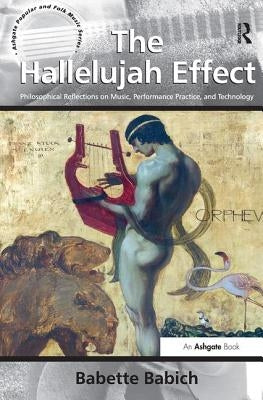 The Hallelujah Effect: Philosophical Reflections on Music, Performance Practice, and Technology by Babich, Babette