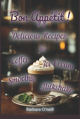 Bon Appétit! Delicious Recipes for Coffee, Milkshake, Smoothie, Lemonade & Ice Cream by O'Neill, Tania