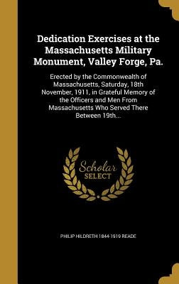 Dedication Exercises at the Massachusetts Military Monument, Valley Forge, Pa.: Erected by the Commonwealth of Massachusetts, Saturday, 18th November, by Reade, Philip Hildreth 1844-1919
