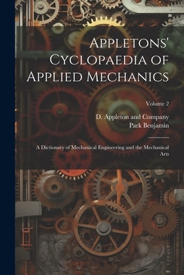 Appletons' Cyclopaedia of Applied Mechanics: A Dictionary of Mechanical Engineering and the Mechanical Arts; Volume 2 by D Appleton and Company