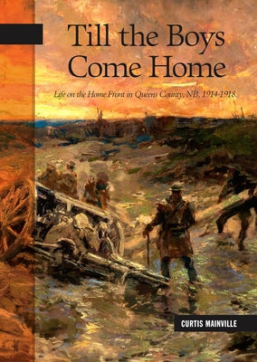 Till the Boys Come Home: Life on the Home Front in Queens County, Nb, 1914-1918 by Mainville, Curtis