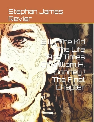 Billy The Kid ! The Life And Times Of William H. Bonney ! The Final Chapter by Revier, Stephan James