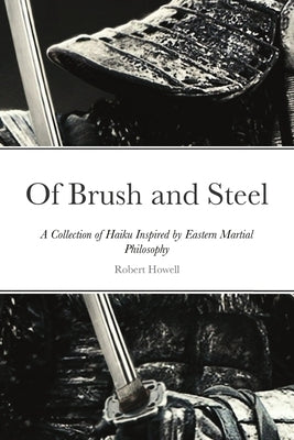 Of Brush and Steel: A Collection of Haiku Inspired by Eastern Martial Philosophy by Howell, Robert