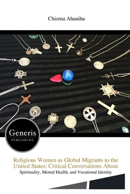 Religious Women as Global Migrants to the United States: Critical Conversations About by Ahanihu, Chioma