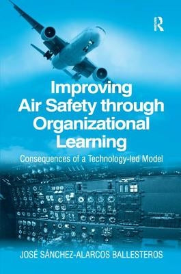 Improving Air Safety through Organizational Learning: Consequences of a Technology-led Model by Ballesteros, Jose Sanchez-Alarcos