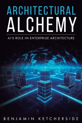 Architectural Alchemy: AI's Role in Enterprise Architecture by Ketcherside, Benjamin