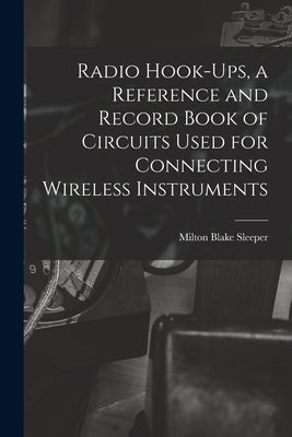 Radio Hook-ups, a Reference and Record Book of Circuits Used for Connecting Wireless Instruments by Sleeper, Milton Blake 1896-