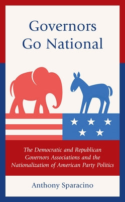 Governors Go National: The Democratic and Republican Governors Associations and the Nationalization of American Party Politics by Sparacino, Anthony